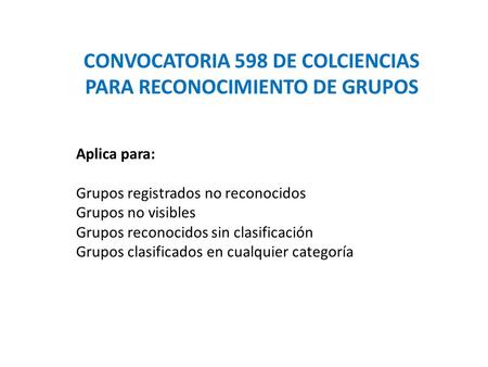 CONVOCATORIA 598 DE COLCIENCIAS PARA RECONOCIMIENTO DE GRUPOS Aplica para: Grupos registrados no reconocidos Grupos no visibles Grupos reconocidos sin.