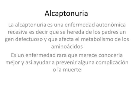 Alcaptonuria La alcaptonuria es una enfermedad autonómica recesiva es decir que se hereda de los padres un gen defectuoso y que afecta el metabolismo de.