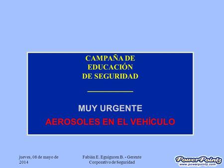 Jueves, 08 de mayo de 2014 Fabián E. Eguiguren B. - Gerente Corporativo de Seguridad CAMPAÑA DE EDUCACIÓN DE SEGURIDAD _________ MUY URGENTE AEROSOLES.