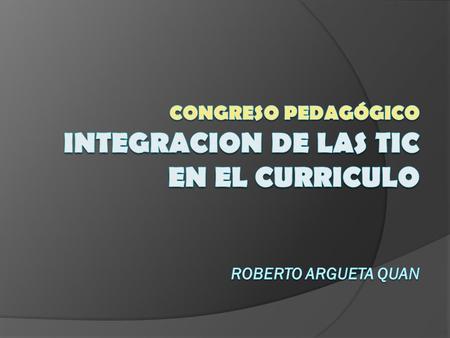 Congreso Pedagógico INTEGRACION DE LAS TIC EN EL CURRICULO Roberto Argueta Quan Agradecimientos a la Organización de Estados Iberoamericanos por invitarme.