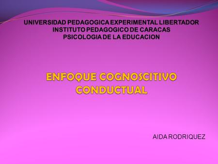 UNIVERSIDAD PEDAGOGICA EXPERIMENTAL LIBERTADOR INSTITUTO PEDAGOGICO DE CARACAS PSICOLOGIA DE LA EDUCACION ENFOQUE COGNOSCITIVO CONDUCTUAL AIDA RODRIQUEZ.