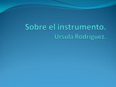 Sobre el instrumento. Ursula Rodríguez.