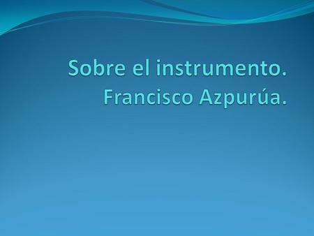 Sobre el instrumento. Francisco Azpurúa.