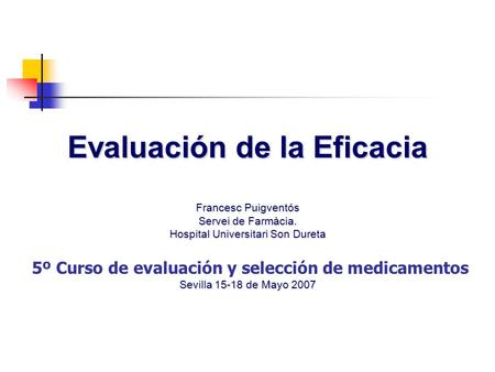 Evaluación de la Eficacia Francesc Puigventós Servei de Farmàcia. Hospital Universitari Son Dureta 5º Curso de evaluación y selección de medicamentos Sevilla.