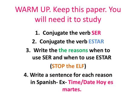 WARM UP. Keep this paper. You will need it to study 1.Conjugate the verb SER 2.Conjugate the verb ESTAR 3.Write the the reasons when to use SER and when.