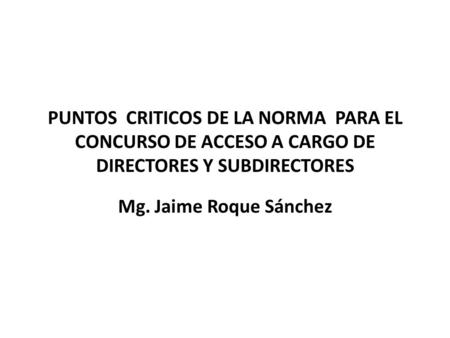 PUNTOS CRITICOS DE LA NORMA PARA EL CONCURSO DE ACCESO A CARGO DE DIRECTORES Y SUBDIRECTORES Mg. Jaime Roque Sánchez.