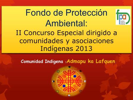Fondo de Protección Ambiental: II Concurso Especial dirigido a comunidades y asociaciones Indígenas 2013 Comunidad Indigena : Admapu ka Lafquen.