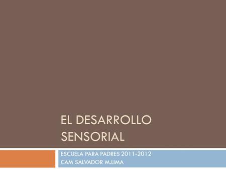 EL DESARROLLO SENSORIAL ESCUELA PARA PADRES 2011-2012 CAM SALVADOR M.LIMA.