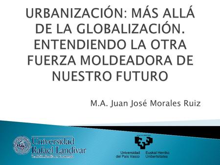 M.A. Juan José Morales Ruiz. De los 7 MM de Seres Humanos ½ viven en Ciudades GLOBALIZACIÓN URBANIZACIÓN.