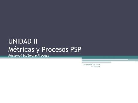 UNIDAD II Métricas y Procesos PSP Personal Software Process