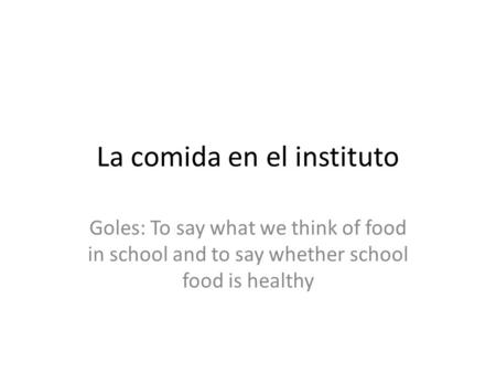 La comida en el instituto Goles: To say what we think of food in school and to say whether school food is healthy.