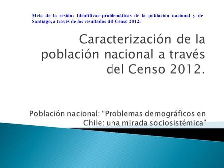 Caracterización de la población nacional a través del Censo 2012. Meta de la sesión: Identificar problemáticas de la población nacional y de Santiago,