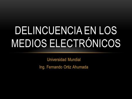 Universidad Mundial Ing. Fernando Ortiz Ahumada DELINCUENCIA EN LOS MEDIOS ELECTRÓNICOS.