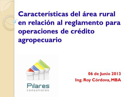 Características del área rural en relación al reglamento para operaciones de crédito agropecuario 06 de Junio 2013 Ing. Roy Córdova, MBA.