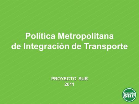 PROYECTO SUR 2011 Política Metropolitana de Integración de Transporte.