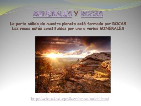 MINERALES Y ROCAS La parte sólida de nuestro planeta está formada por ROCAS Las rocas están constituidas por uno o varios MINERALES http://web.usal.es/~epavila/webrocas/rockini.html.