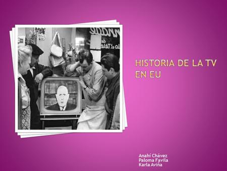 HISTORIA DE LA TV EN EU Anahí Chávez Paloma Favila Karla Aviña.