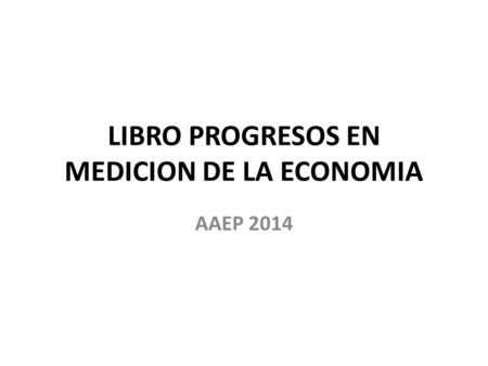 LIBRO PROGRESOS EN MEDICION DE LA ECONOMIA AAEP 2014.