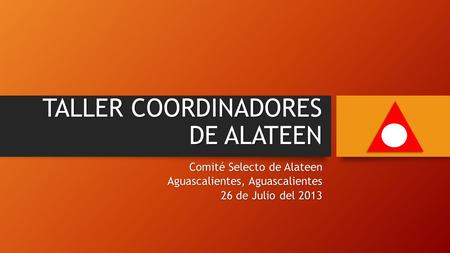 TALLER COORDINADORES DE ALATEEN Comité Selecto de Alateen Aguascalientes, Aguascalientes 26 de Julio del 2013.
