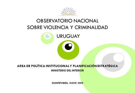 OBSERVATORIO NACIONAL SOBRE VIOLENCIA Y CRIMINALIDAD URUGUAY AREA DE POLÍTICA INSTITUCIONAL Y PLANIFICACIÓN ESTRATÉGICA MINISTERIO DEL INTERIOR MONTEVIDEO,