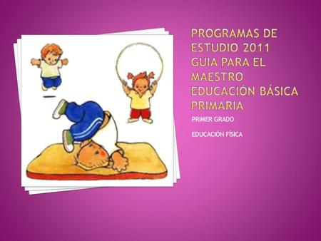 PROGRAMAS DE ESTUDIO 2011 GUIA PARA EL MAESTRO educación básica primaria PRIMER GRADO EDUCACIÓN FÍSICA.