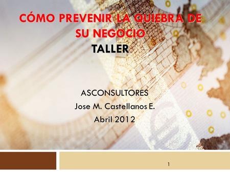 ASCONSULTORES Jose M. Castellanos E. Abril 2012 CÓMO PREVENIR LA QUIEBRA DE SU NEGOCIO TALLER 1.