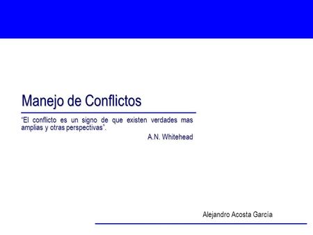 Manejo de Conflictos “El conflicto es un signo de que existen verdades mas amplias y otras perspectivas”. A.N. Whitehead Alejandro Acosta García.