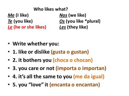 Who likes what? Me (I like)Nos (we like) Te (you like) Os (you like *plural) Le (he or she likes) Les (they like) Write whether you: 1. like or dislike.