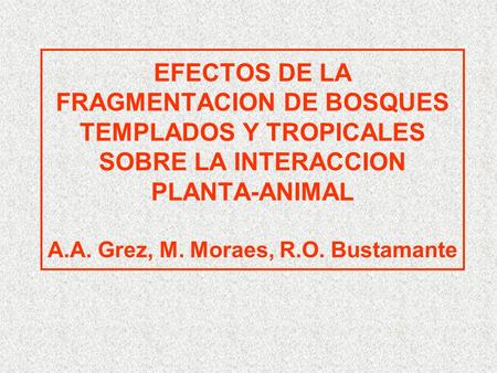 EFECTOS DE LA FRAGMENTACION DE BOSQUES TEMPLADOS Y TROPICALES SOBRE LA INTERACCION PLANTA-ANIMAL A.A. Grez, M. Moraes, R.O. Bustamante.