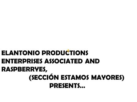 ELANTONIO PRODUCTIONS ENTERPRISES ASSOCIATED AND RASPBERRYES, (SECCIÓN ESTAMOS MAYORES) PRESENTS…