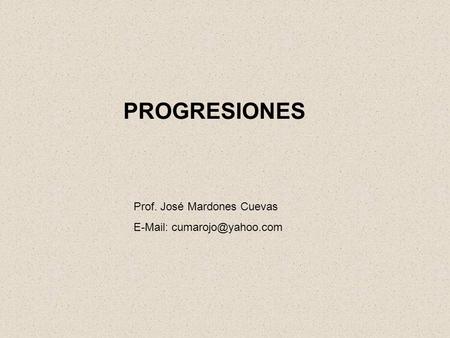 PROGRESIONES Prof. José Mardones Cuevas E-Mail: cumarojo@yahoo.com.
