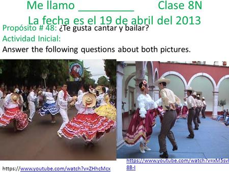 Me llamo _________ Clase 8N La fecha es el 19 de abril del 2013 Propósito # 48: ¿Te gusta cantar y bailar? Actividad Inicial: Answer the following questions.