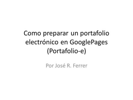 Como preparar un portafolio electrónico en GooglePages (Portafolio-e) Por José R. Ferrer.