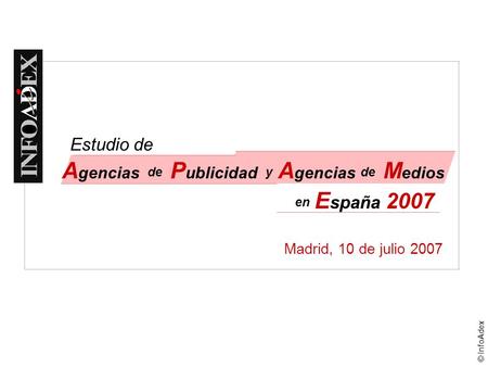 © InfoAdex Madrid, 10 de julio 2007 Estudio de A gencias de P ublicidad y A gencias de M edios en E spaña 2007 Estudio de.