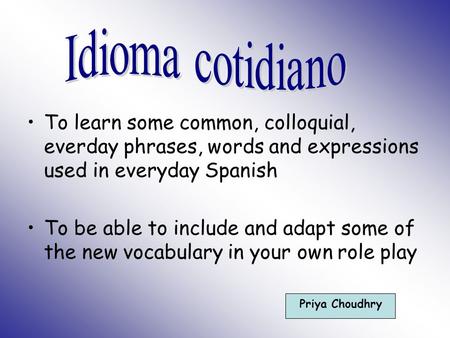 To learn some common, colloquial, everday phrases, words and expressions used in everyday Spanish To be able to include and adapt some of the new vocabulary.