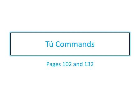 Tú Commands Pages 102 and 132. When do I use tú commands? You use the tú command when you are giving advice telling someone you know what you want them.