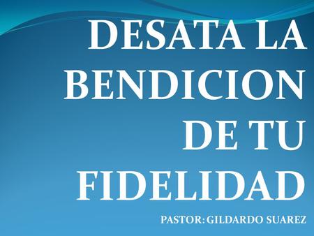 DESATA LA BENDICION DE TU FIDELIDAD PASTOR: GILDARDO SUAREZ
