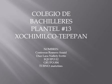 COLEGIO DE BACHILLERES PLANTEL #13 XOCHIMILCO-TEPEPAN NOMBRES: Contreras Romero Anaid Diaz Lara Nallely Ivette EQUIPO:12 GRUPO:304 TURNO: matutino.