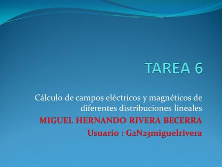 TAREA 6 Cálculo de campos eléctricos y magnéticos de diferentes distribuciones lineales MIGUEL HERNANDO RIVERA BECERRA Usuario : G2N23miguelrivera.