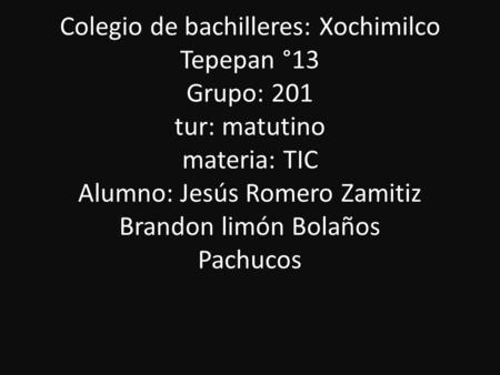 Colegio de bachilleres: Xochimilco Tepepan °13 Grupo: 201 tur: matutino materia: TIC Alumno: Jesús Romero Zamitiz Brandon limón Bolaños Pachucos.
