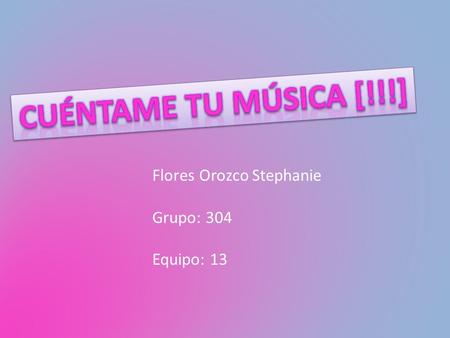 Cuéntame tu música [!!!] Flores Orozco Stephanie Grupo: 304 Equipo: 13.
