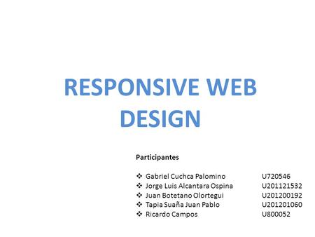 RESPONSIVE WEB DESIGN Participantes Gabriel Cuchca PalominoU720546 Jorge Luis Alcantara OspinaU201121532 Juan Botetano OlorteguiU201200192 Tapia Suaña.