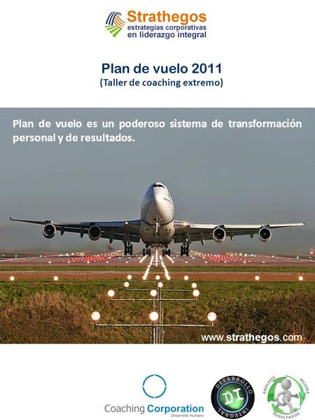 Plan de vuelo 2011 (Taller de coaching extremo) Plan de vuelo es un poderoso sistema de transformación personal y de resultados. www.strathegos.com.