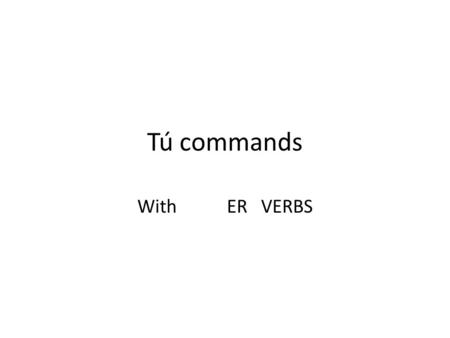 Tú commands With ER VERBS. Tú commands With ER VERBS To form the singular, informal command, use the third person singular form of the verb.
