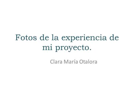 Fotos de la experiencia de mi proyecto. Clara María Otalora.