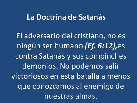 La Doctrina de Satanás El adversario del cristiano, no es ningún ser humano (Ef. 6:12),es contra Satanás y sus compinches demonios. No podemos salir victoriosos.
