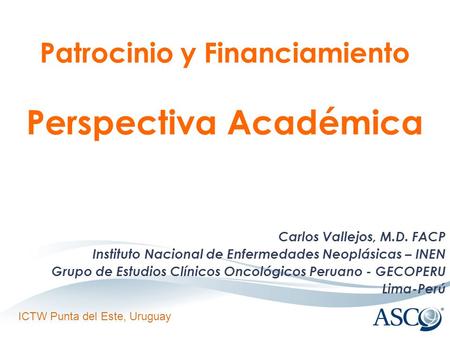 ICTW Punta del Este, Uruguay Patrocinio y Financiamiento Perspectiva Académica Carlos Vallejos, M.D. FACP Instituto Nacional de Enfermedades Neoplásicas.