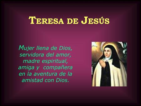TERESA DE JESÚS Mujer llena de Dios, servidora del amor, madre espiritual, amiga y compañera en la aventura de la amistad con Dios.