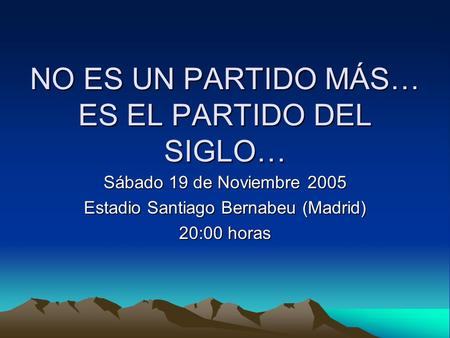 NO ES UN PARTIDO MÁS… ES EL PARTIDO DEL SIGLO… Sábado 19 de Noviembre 2005 Estadio Santiago Bernabeu (Madrid) 20:00 horas.