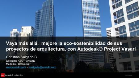 Vaya más allá, mejore la eco-sostenibilidad de sus proyectos de arquitectura, con Autodesk® Project Vasari Christian Salgado B. Consultor AEC – Area4D.